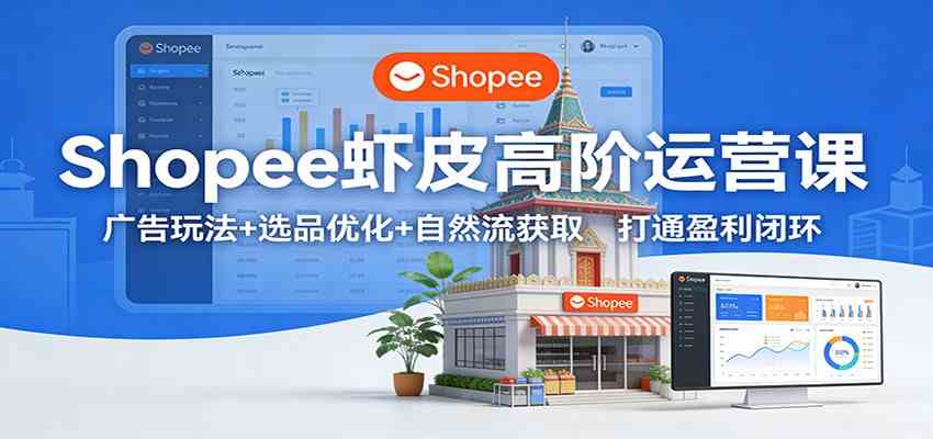 Shopee虾皮高阶运营课:广告玩法 选品优化 自然流获取,打通盈利闭环