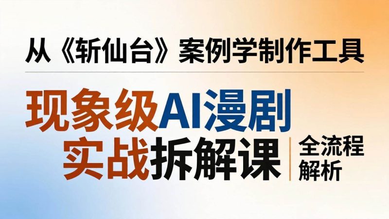 （17946期）现象级AI漫剧实战拆解课：从《斩仙台》案例学制作工具，漫剧版仿真人版全流程解析-51云资源
