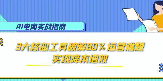 （15026期）AI电商实战指南：3大核心工具破解80%运营难题，实现降本增效-51云资源