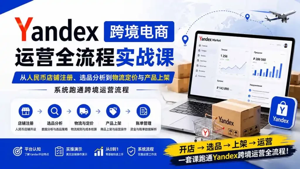 Yandex跨境电商运营全流程实战课:从人民币店铺注册、选品分析到物流定价与产品上架,系统跑通跨境运营流程-51云资源