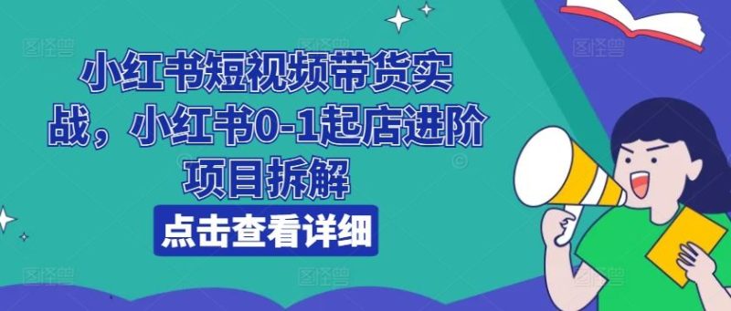 小红书短视频带货实战,小红书0-1起店进阶项目拆解-51云资源