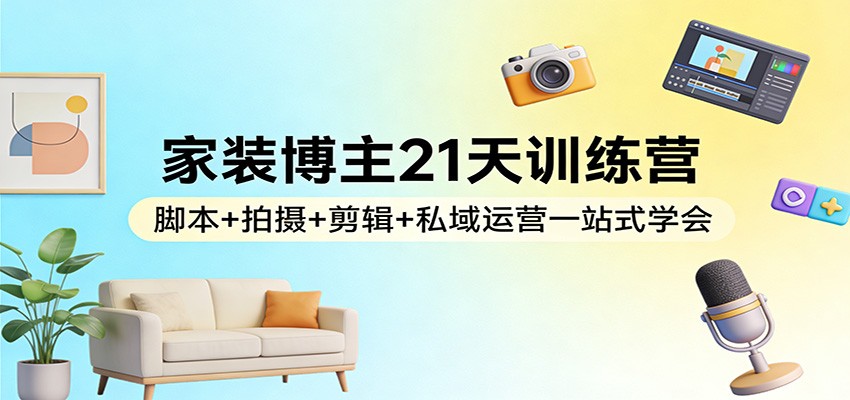 家装博主21天训练营:脚本 拍摄 剪辑 私域运营一站式学会