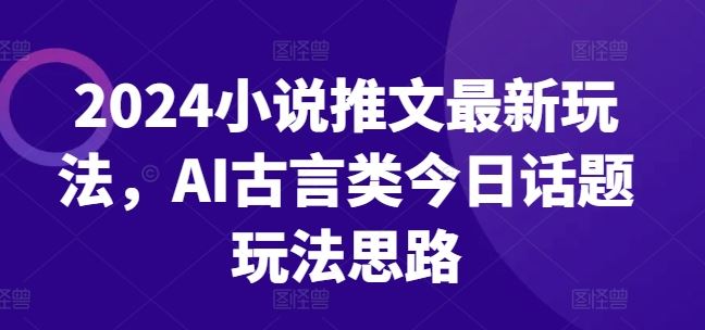 2024小说推文最新玩法，AI古言类今日话题玩法思路-51云资源