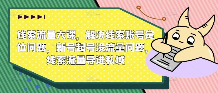 线索流量大课，解决线索账号定位问题，新号起号没流量问题，线索流量导进私域-51云资源