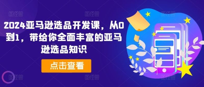 2024亚马逊选品开发课,从0到1,带给你全面丰富的亚马逊选品知识-51云资源