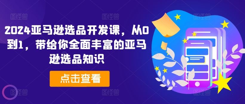 2024亚马逊选品开发课，从0到1，带给你全面丰富的亚马逊选品知识-51云资源