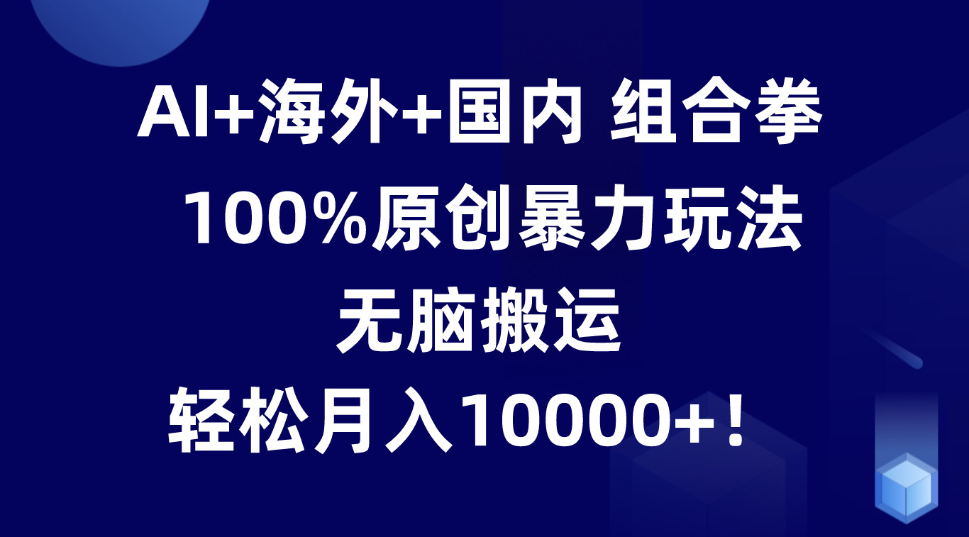 AI 海外 国内组合拳,100%原创暴力玩法,无脑搬运,轻松月入10000 !