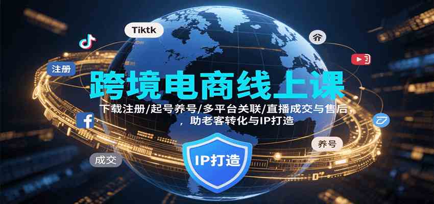 跨境电商线上课,下载注册/起号养号/多平台关联/直播成交与售后,IP打造与老客转化