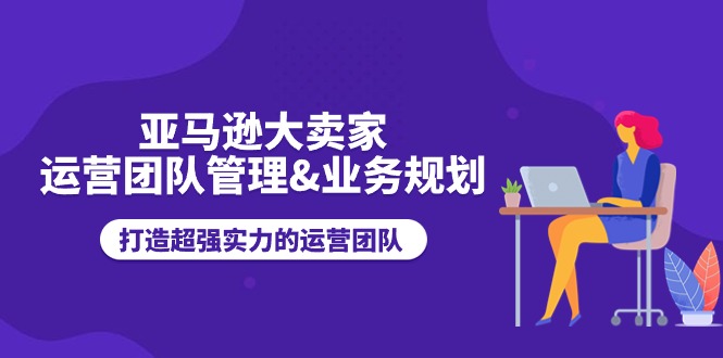 (11112期)亚马逊大卖家-运营团队管理