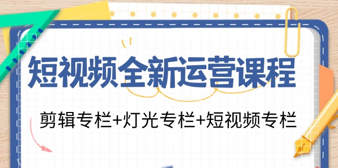 （11855期）短视频全新运营课程：剪辑专栏 灯光专栏 短视频专栏（23节课）-51云资源