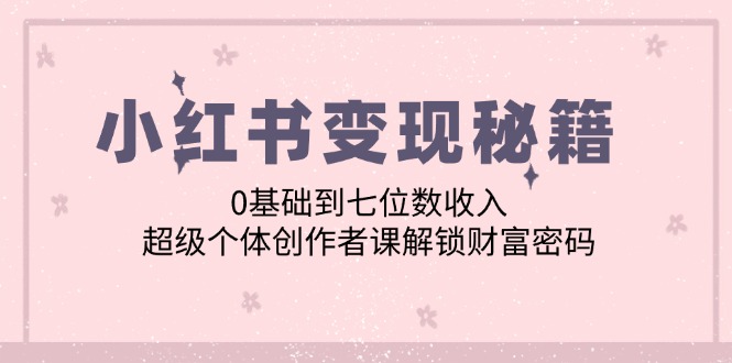 小红书变现秘籍:0基础到七位数收入,超级个体创作者课解锁财富密码-51云资源