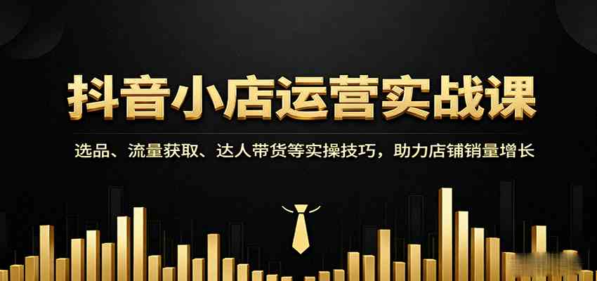 抖音小店运营实战课:选品、流量获取、达人带货等实操技巧,助力店铺销量增长