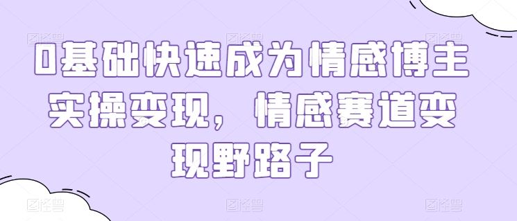 0基础快速成为情感博主实操变现,情感赛道变现野路子