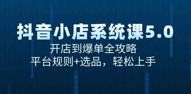 抖音小店系统课5.0,开店到爆单全攻略,平台规则 选品,轻松上手