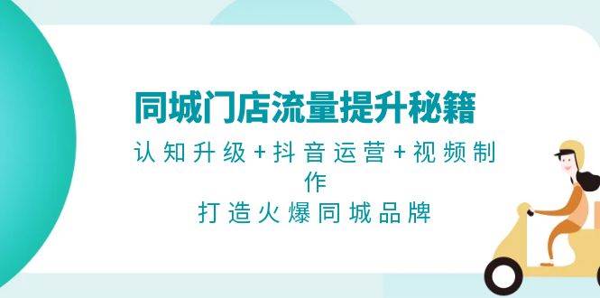 同城门店流量提升秘籍:认知升级 抖音运营 视频制作,打造火爆同城品牌-51云资源