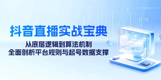 (12880期)抖音直播实战宝典:从底层逻辑到算法机制,全面剖析平台规则与起号数据…