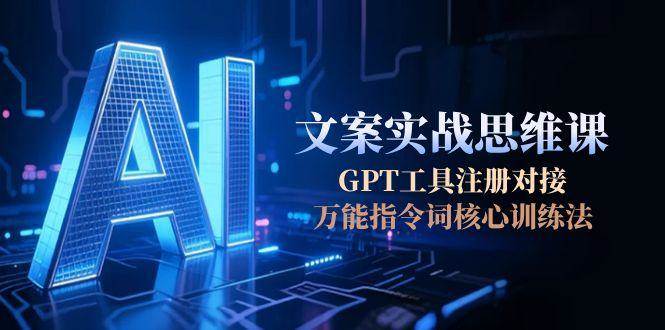 （15152期）AI文案实战思维课，GPT工具注册对接，万能指令词核心训练法-51云资源