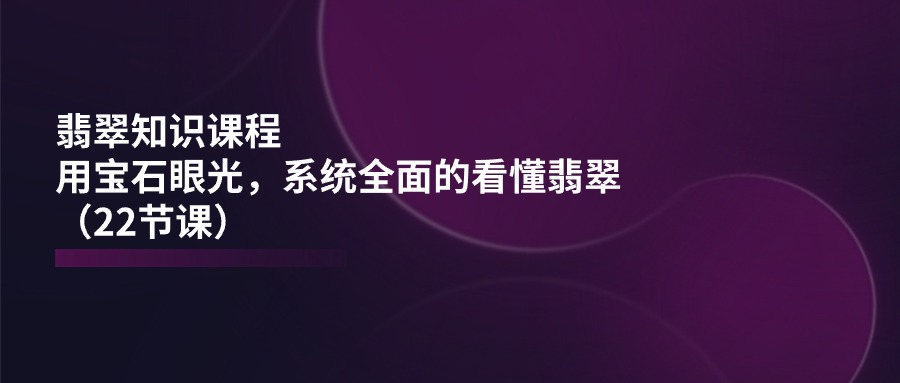 （11239期）翡翠知识课程，用宝石眼光，系统全面的看懂翡翠（22节课）-51云资源