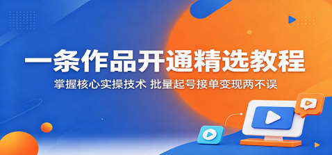 一条作品开通精选教程:掌握核心实操技术,批量起号接单变现两不误-51云资源