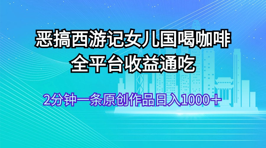 (11985期)恶搞西游记女儿国喝咖啡 全平台收益通吃 2分钟一条原创作品日入1000+-51云资源