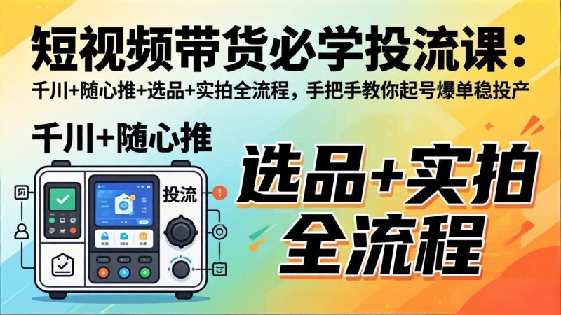 短视频带货必学投流课:千川 随心推 选品 实拍全流程,手把手教你起号爆单稳投产-51云资源