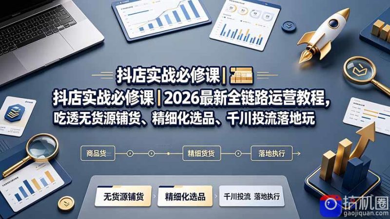抖店实战必修课｜2026最新全链路运营教程，吃透无货源铺货、精细化选品、千川投流落地玩法-51云资源