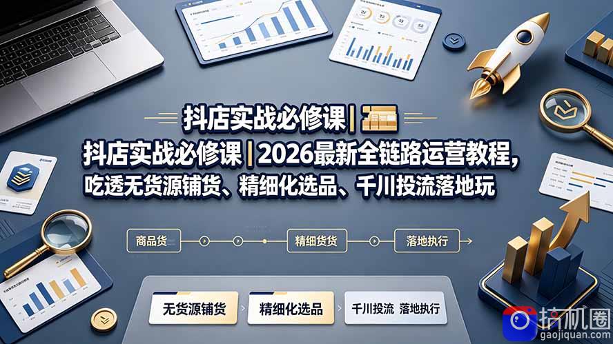 抖店实战必修课｜2026最新全链路运营教程，吃透无货源铺货、精细化选品、千川投流落地玩法