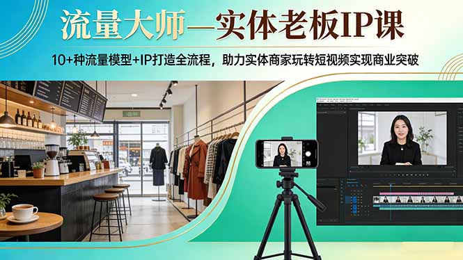 流量大师—实体老板IP课:10 种流量模型 IP打造全流程,助力实体商家玩转短视频实现商业突破