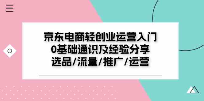 京东电商轻创业运营入门0基础通识及经验分享：选品/流量/推广/运营-51云资源