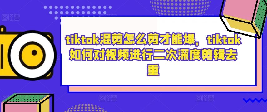 tiktok混剪怎么剪才能爆,tiktok如何对视频进行二次深度剪辑去重-51云资源