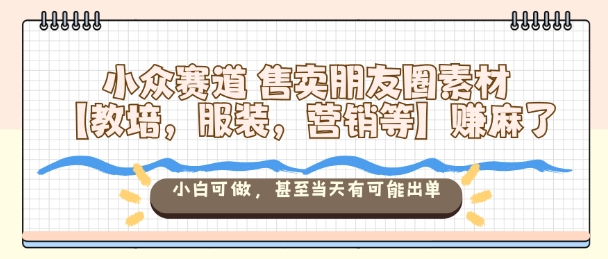 小众赛道售卖朋友圈素材【教培,服装,营销等】賺麻了,小白可做,甚至当天有可能出单-51云资源