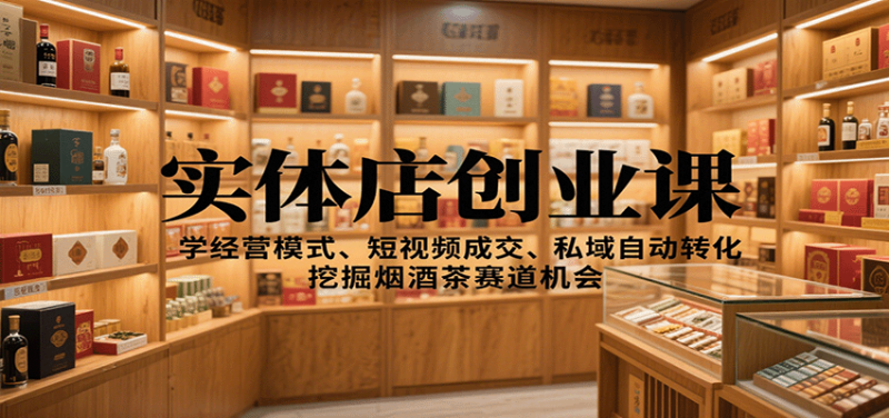 实体店创业课:学经营模式、短视频成交、私域自动转化,挖掘烟酒茶赛道机会-51云资源