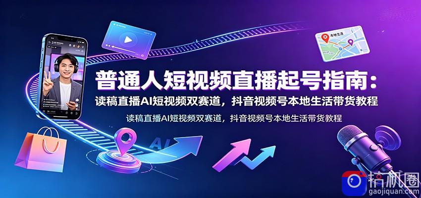 普通人短视频直播起号指南:读稿直播AI短视频双赛道,抖音视频号本地生活带货教程-51云资源