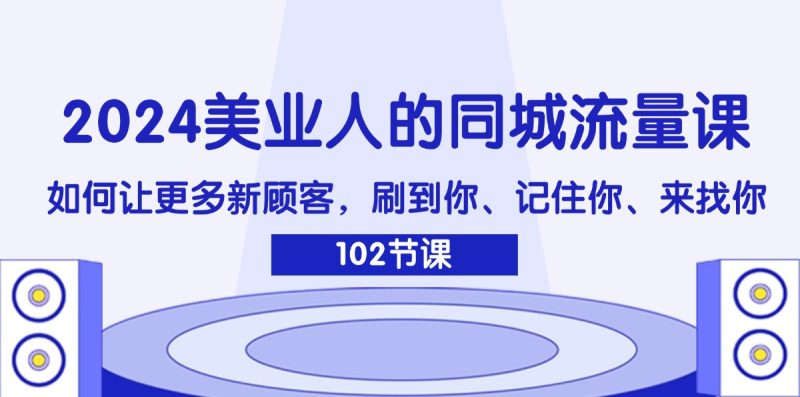 （11918期）2024美业人的同城流量课：如何让更多新顾客，刷到你、记住你、来找你-51云资源