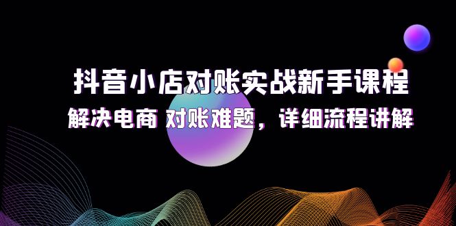 (12132期)抖音小店对账实战新手课程,解决电商 对账难题,详细流程讲解-51云资源