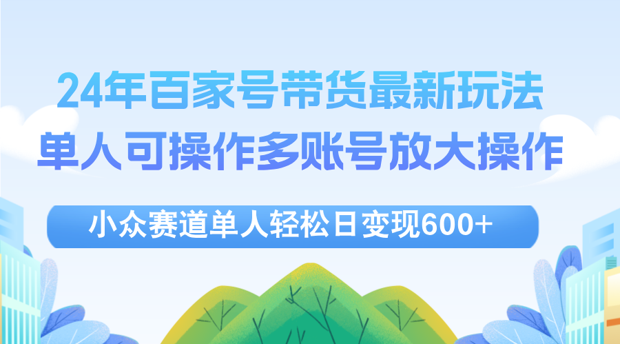 （12405期）24年百家号视频带货最新玩法，单人可操作多账号放大操作，单人轻松日变…-51云资源