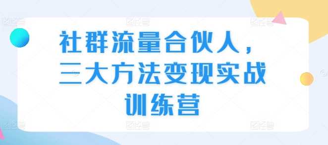 社群流量合伙人,三大方法变现实战训练营