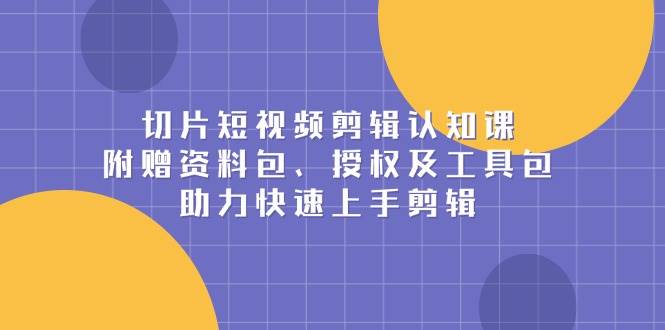 （13888期）切片短视频剪辑认知课，附赠资料包、授权及工具包，助力快速上手剪辑-51云资源