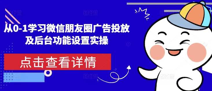 从0-1学习微信朋友圈广告投放及后台功能设置实操-51云资源