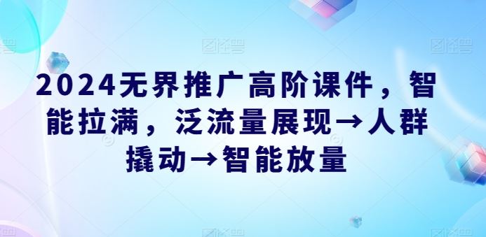 2024无界推广高阶课件，智能拉满，泛流量展现→人群撬动→智能放量-51云资源