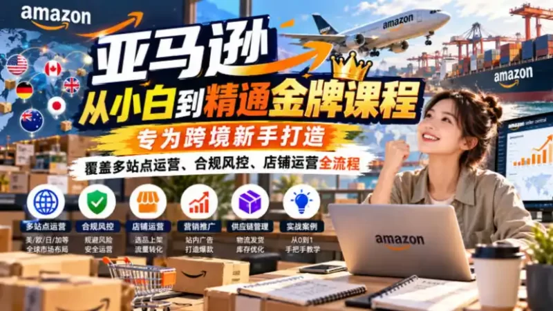 亚马逊从小白到精通金牌课程,专为跨境新手打造,覆盖多站点运营、合规风控、店铺运营全流程-51云资源
