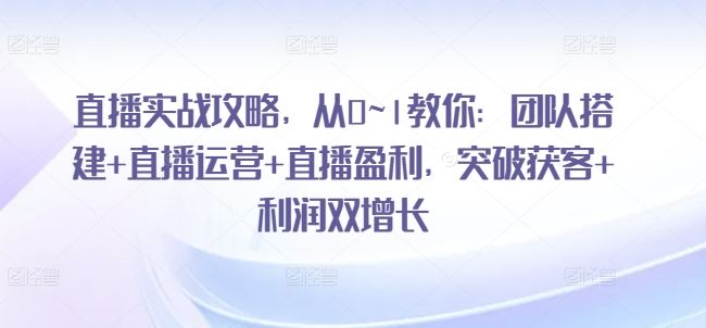 直播实战攻略,从0~1教你:团队搭建 直播运营 直播盈利,突破获客 利润双增长