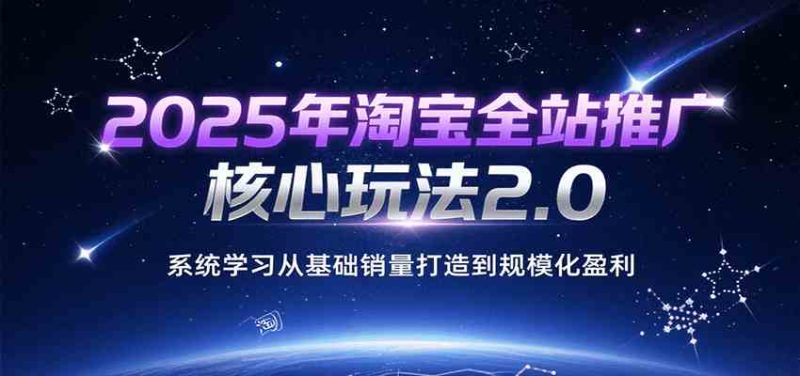 2025年淘宝全站推广核心玩法2.0,系统学习从基础销量打造到规模化盈利-51云资源