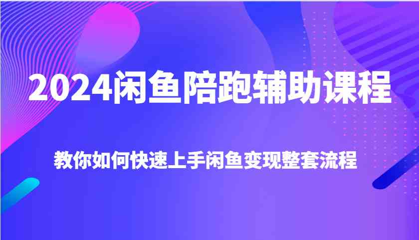 2024闲鱼陪跑辅助课程，教你如何快速上手闲鱼变现整套流程-51云资源
