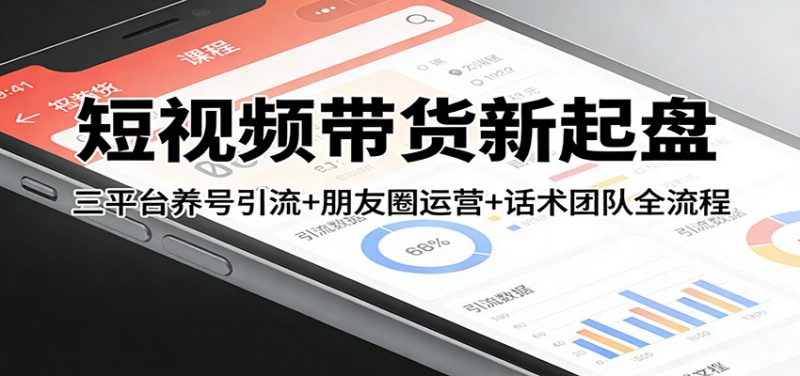短视频带货新起盘:三平台养号引流 朋友圈运营 话术团队全流程-51云资源