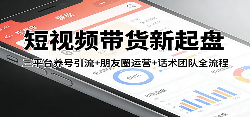 短视频带货新起盘:三平台养号引流 朋友圈运营 话术团队全流程