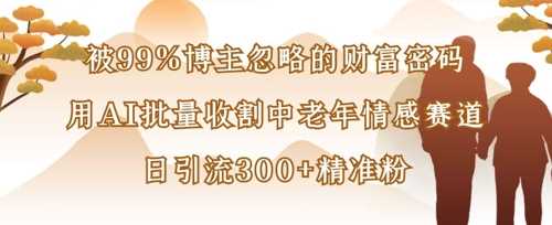 被99%博主忽略的财富密码：用AI批量收割中老年情感赛道，日引流300 精准粉-51云资源