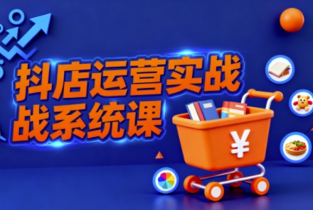 抖音小店全流程实操课，助创业者商家系统掌握抖店运营精髓-51云资源