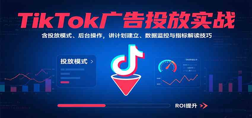 TikTok广告投放实战，含投放模式、后台操作，讲计划建立、数据监控与指标解读技巧-51云资源