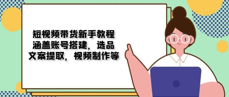 （13958期）短视频带货新手教程：涵盖账号搭建，选品，文案提取，视频制作等-51云资源
